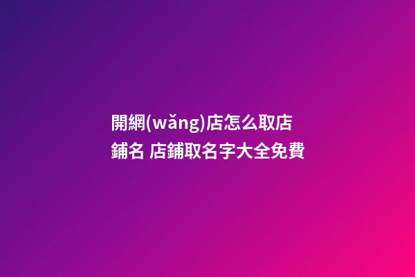 開網(wǎng)店怎么取店鋪名 店鋪取名字大全免費
